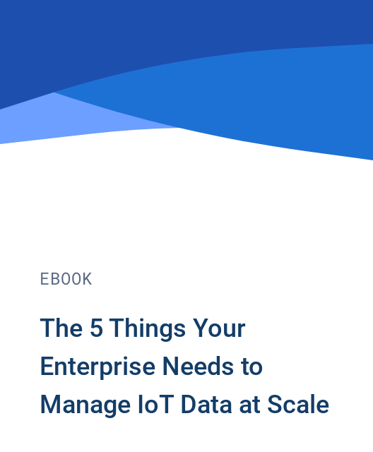 The 5 Things Your Enterprise Needs to Manage IoT Data at Scale